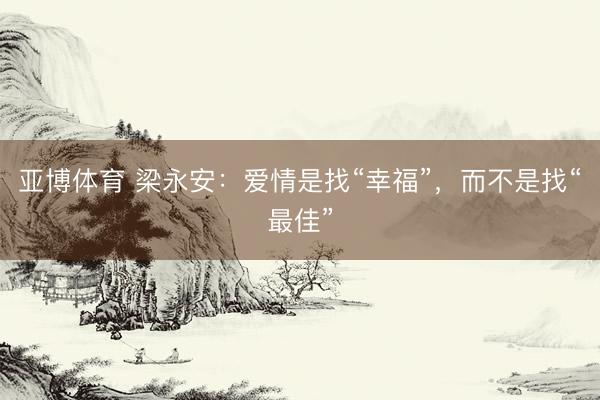 亚博体育 梁永安：爱情是找“幸福”，而不是找“最佳”