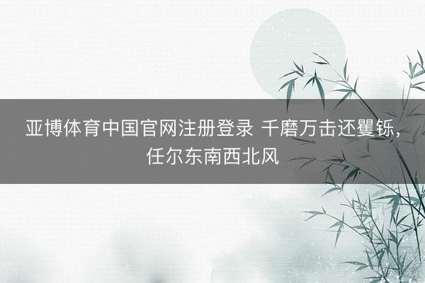 亚博体育中国官网注册登录 千磨万击还矍铄，任尔东南西北风