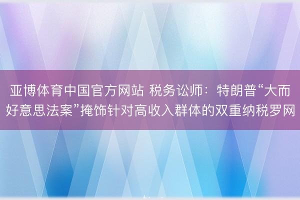 亚博体育中国官方网站 税务讼师：特朗普“大而好意思法案”掩饰针对高收入群体的双重纳税罗网