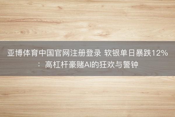 亚博体育中国官网注册登录 软银单日暴跌12%：高杠杆豪赌AI的狂欢与警钟