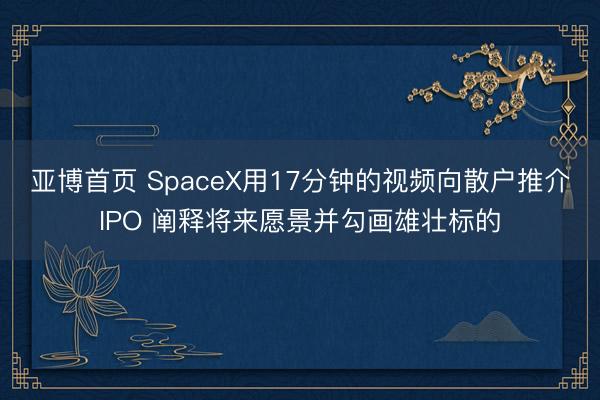 亚博首页 SpaceX用17分钟的视频向散户推介IPO 阐释将来愿景并勾画雄壮标的