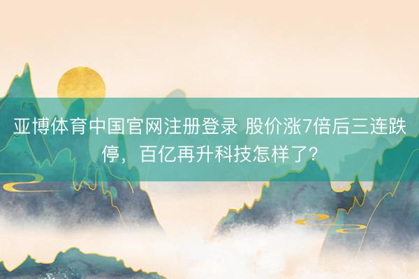 亚博体育中国官网注册登录 股价涨7倍后三连跌停，百亿再升科技怎样了？