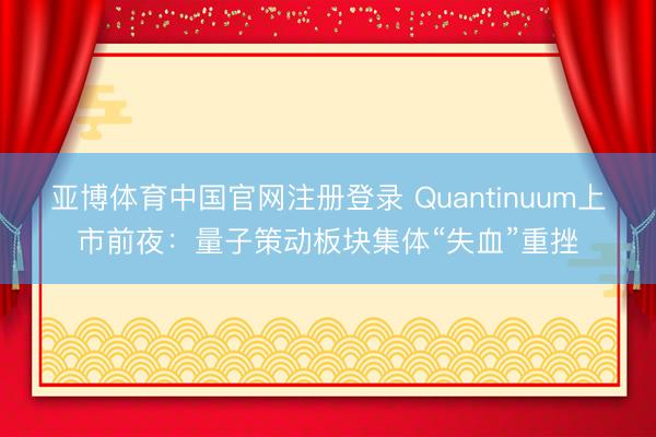 亚博体育中国官网注册登录 Quantinuum上市前夜：量子策动板块集体“失血”重挫