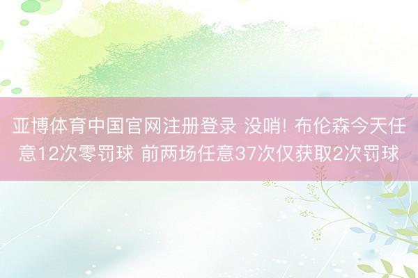亚博体育中国官网注册登录 没哨! 布伦森今天任意12次零罚球 前两场任意37次仅获取2次罚球