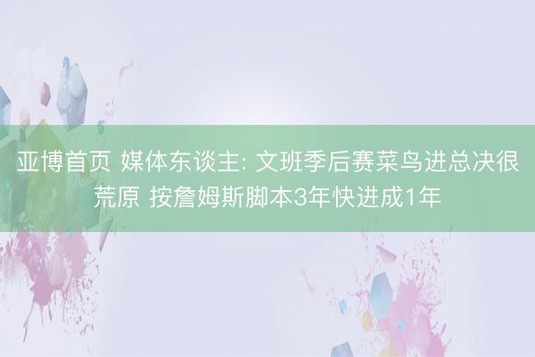 亚博首页 媒体东谈主: 文班季后赛菜鸟进总决很荒原 按詹姆斯脚本3年快进成1年