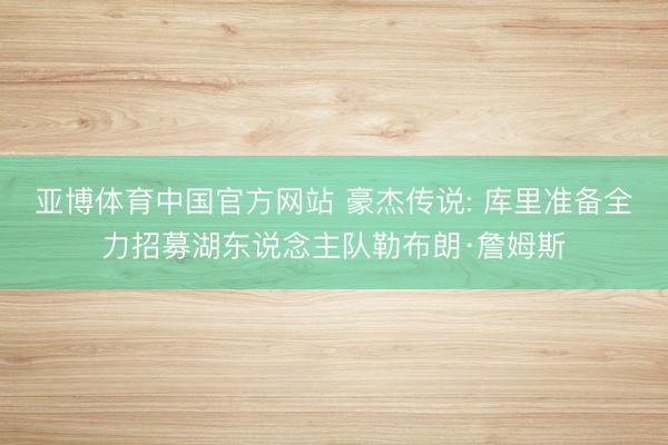 亚博体育中国官方网站 豪杰传说: 库里准备全力招募湖东说念主队勒布朗·詹姆斯