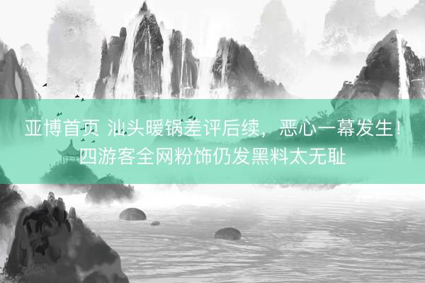 亚博首页 汕头暖锅差评后续，恶心一幕发生！四游客全网粉饰仍发黑料太无耻