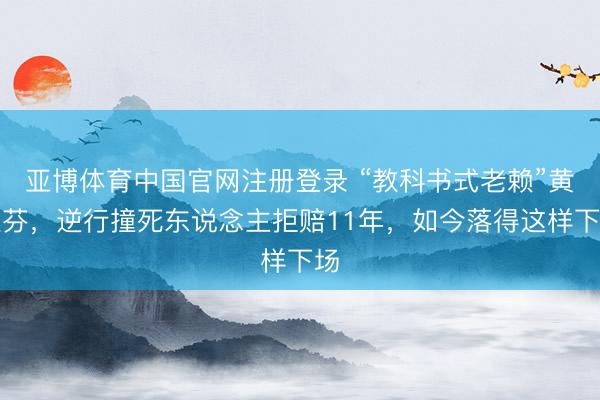 亚博体育中国官网注册登录 “教科书式老赖”黄淑芬，逆行撞死东说念主拒赔11年，如今落得这样下场