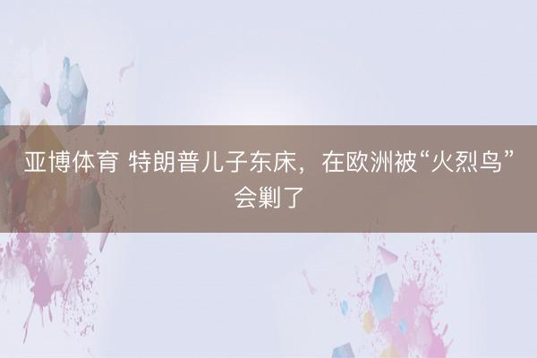 亚博体育 特朗普儿子东床，在欧洲被“火烈鸟”会剿了
