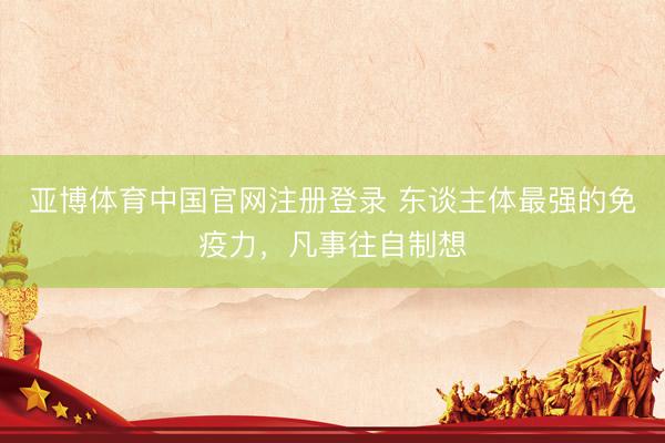 亚博体育中国官网注册登录 东谈主体最强的免疫力,凡事往自制想