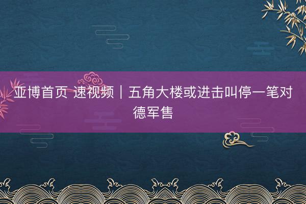 亚博首页 速视频｜五角大楼或进击叫停一笔对德军售