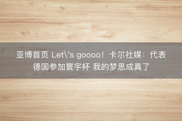亚博首页 Let's goooo！卡尔社媒：代表德国参加寰宇杯 我的梦思成真了
