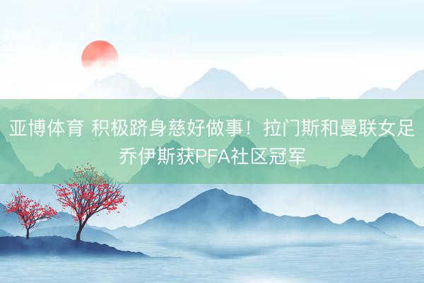 亚博体育 积极跻身慈好做事!拉门斯和曼联女足乔伊斯获PFA社区冠军