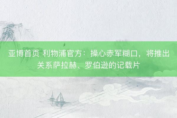 亚博首页 利物浦官方：操心赤军糊口，将推出关系萨拉赫、罗伯逊的记载片
