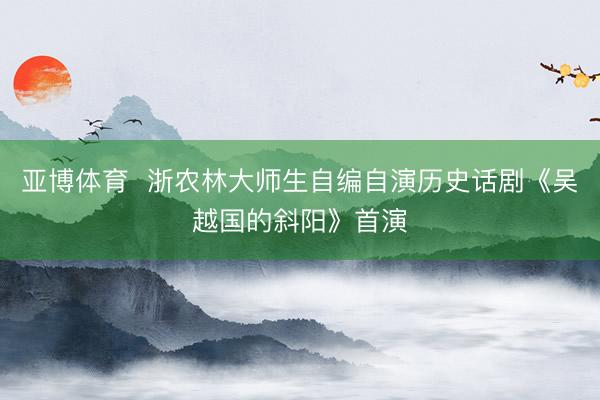 亚博体育  浙农林大师生自编自演历史话剧《吴越国的斜阳》首演