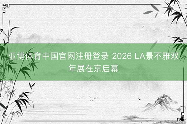 亚博体育中国官网注册登录 2026 LA景不雅双年展在京启幕