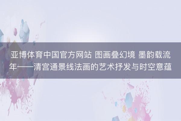 亚博体育中国官方网站 图画叠幻境 墨韵载流年——清宫通景线法画的艺术抒发与时空意蕴