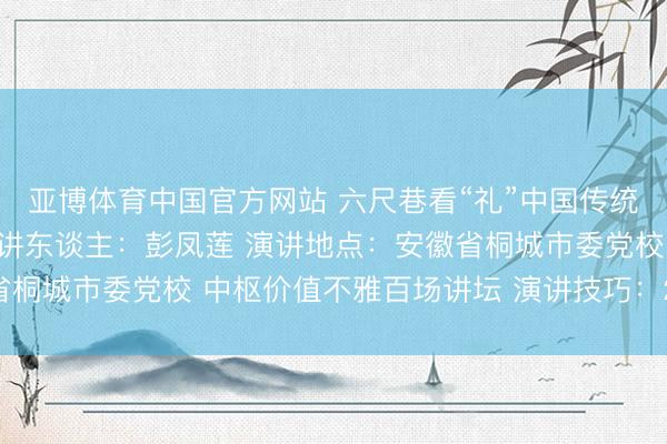 亚博体育中国官方网站 六尺巷看“礼”中国传统礼让文化确现代价值演讲东谈主：彭凤莲 演讲地点：安徽省桐城市委党校 中枢价值不雅百场讲坛 演讲技巧：2026年5月