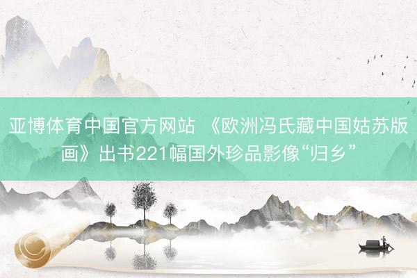 亚博体育中国官方网站 《欧洲冯氏藏中国姑苏版画》出书221幅