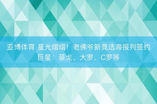 亚博体育 星光熠熠！老佛爷新竞选海报列签约巨星：菲戈、大罗、C罗等