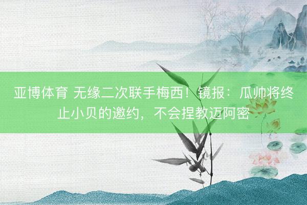 亚博体育 无缘二次联手梅西！镜报：瓜帅将终止小贝的邀约，不会捏教迈阿密