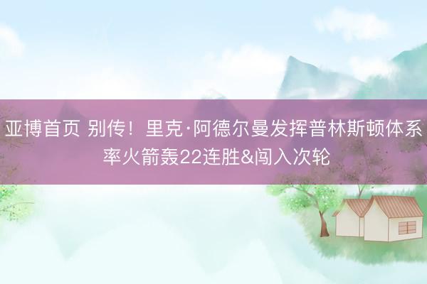 亚博首页 别传！里克·阿德尔曼发挥普林斯顿体系 率火箭轰22连胜&闯入次轮
