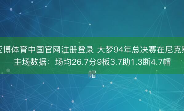 亚博体育中国官网注册登录 大梦94年总决赛在尼克斯主场数据：场均26.7分9板3.7助1.3断4.7帽