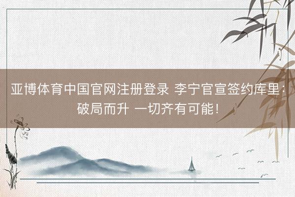 亚博体育中国官网注册登录 李宁官宣签约库里：破局而升 一切齐有可能！