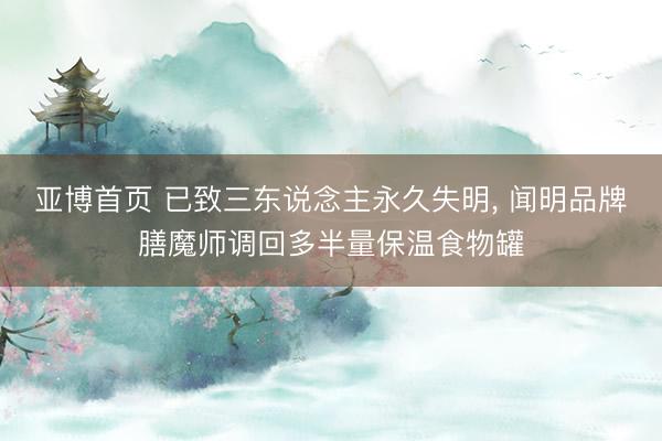 亚博首页 已致三东说念主永久失明, 闻明品牌膳魔师调回多半量保温食物罐