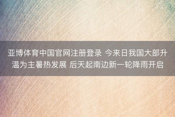 亚博体育中国官网注册登录 今来日我国大部升温为主暑热发展 后天起南边新一轮降雨开启