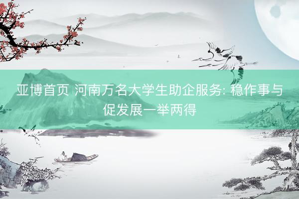 亚博首页 河南万名大学生助企服务: 稳作事与促发展一举两得