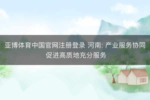 亚博体育中国官网注册登录 河南: 产业服务协同 促进高质地充分服务