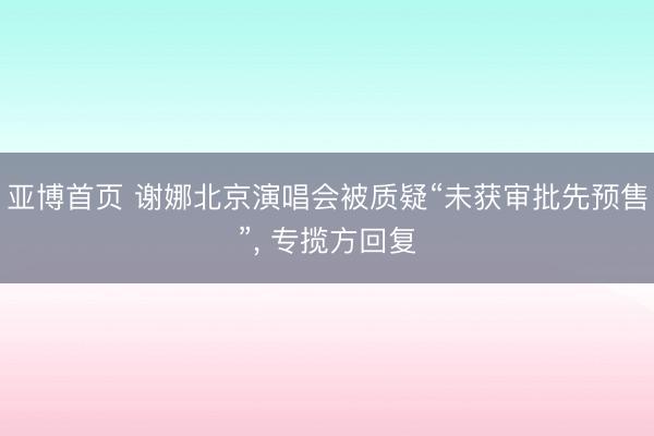 亚博首页 谢娜北京演唱会被质疑“未获审批先预售”， 专揽方回复
