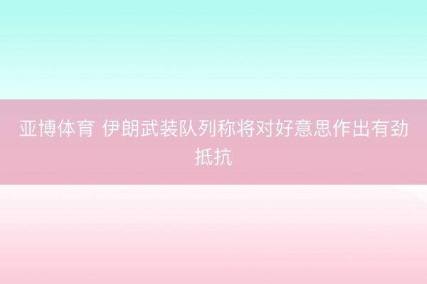 亚博体育 伊朗武装队列称将对好意思作出有劲抵抗