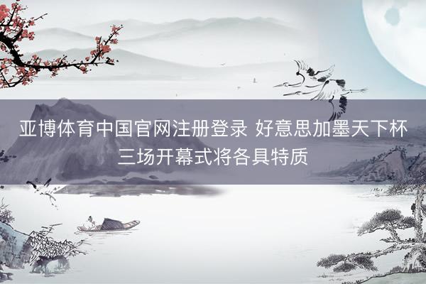 亚博体育中国官网注册登录 好意思加墨天下杯三场开幕式将各具特质
