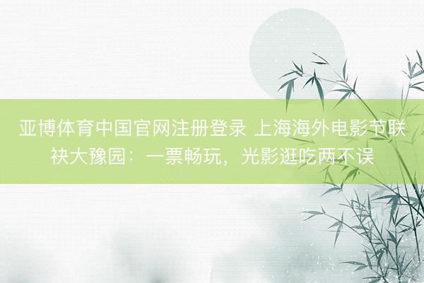亚博体育中国官网注册登录 上海海外电影节联袂大豫园：一票畅玩，光影逛吃两不误