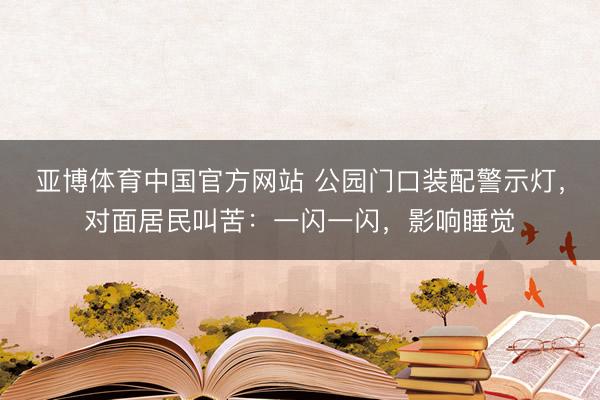 亚博体育中国官方网站 公园门口装配警示灯，对面居民叫苦：一闪一闪，影响睡觉
