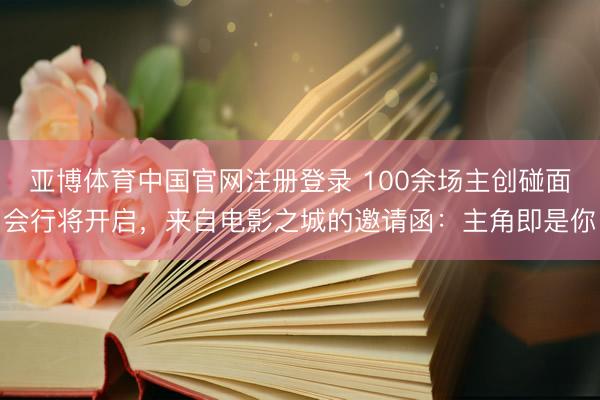 亚博体育中国官网注册登录 100余场主创碰面会行将开启，来自电影之城的邀请函：主角即是你