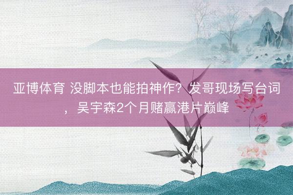 亚博体育 没脚本也能拍神作？发哥现场写台词，吴宇森2个月赌赢港片巅峰