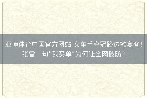 亚博体育中国官方网站 女车手夺冠路边摊宴客！张雪一句“我买单”为何让全网破防？