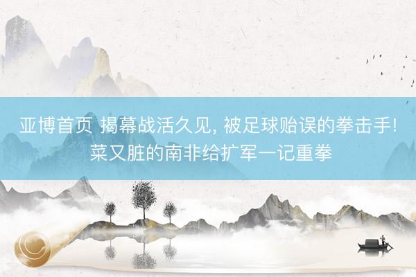 亚博首页 揭幕战活久见， 被足球贻误的拳击手! 菜又脏的南非给扩军一记重拳
