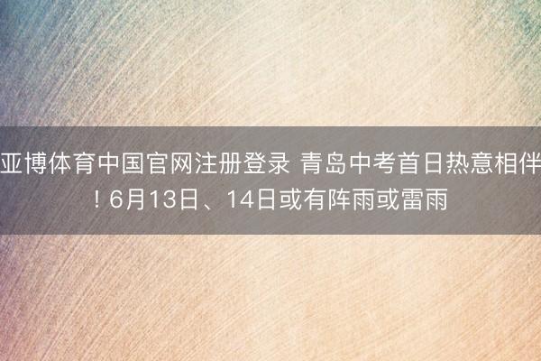 亚博体育中国官网注册登录 青岛中考首日热意相伴! 6月13日、14日或有阵雨或雷雨