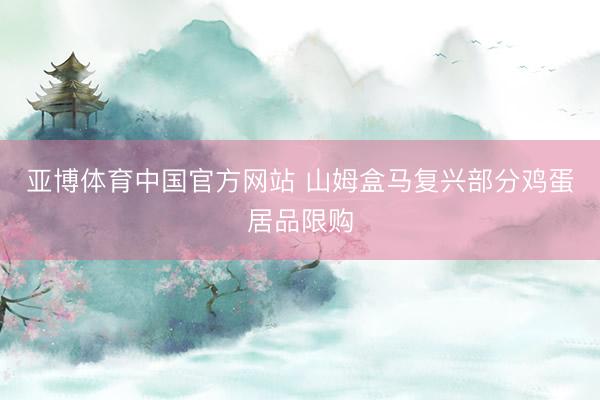 亚博体育中国官方网站 山姆盒马复兴部分鸡蛋居品限购