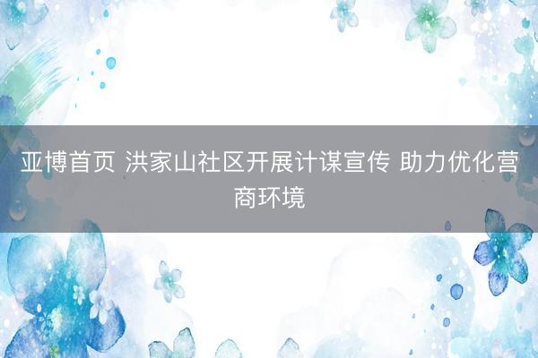 亚博首页 洪家山社区开展计谋宣传 助力优化营商环境