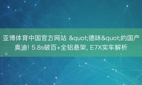 亚博体育中国官方网站 "德味"的国产奥迪! 5.8s破百+全铝悬架， E7X实车解析