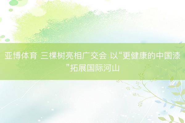 亚博体育 三棵树亮相广交会 以“更健康的中国漆”拓展国际河山