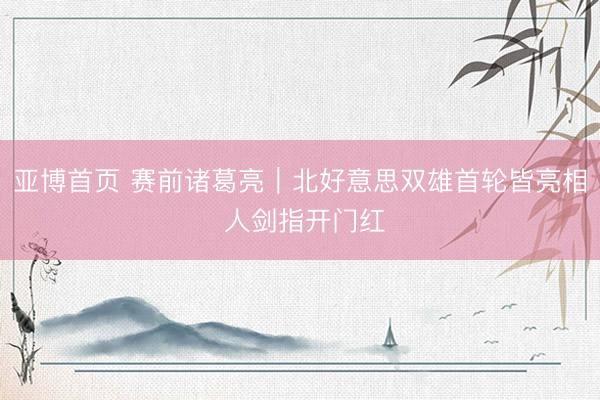 亚博首页 赛前诸葛亮｜北好意思双雄首轮皆亮相 人剑指开门红