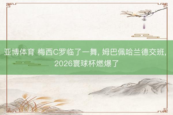 亚博体育 梅西C罗临了一舞, 姆巴佩哈兰德交班, 2026寰球杯燃爆了