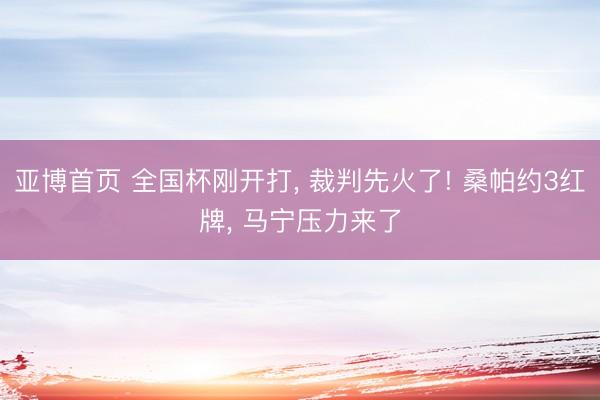 亚博首页 全国杯刚开打， 裁判先火了! 桑帕约3红牌， 马宁压力来了