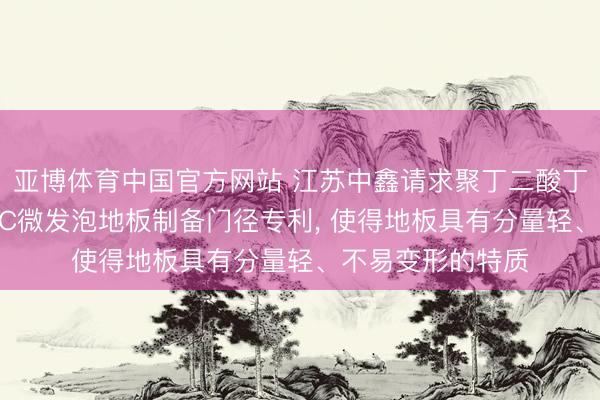 亚博体育中国官方网站 江苏中鑫请求聚丁二酸丁二醇酯改性LSPC微发泡地板制备门径专利， 使得地板具有分量轻、不易变形的特质